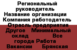 Региональный руководитель › Название организации ­ Компания-работодатель › Отрасль предприятия ­ Другое › Минимальный оклад ­ 30 000 - Все города Работа » Вакансии   . Брянская обл.,Новозыбков г.